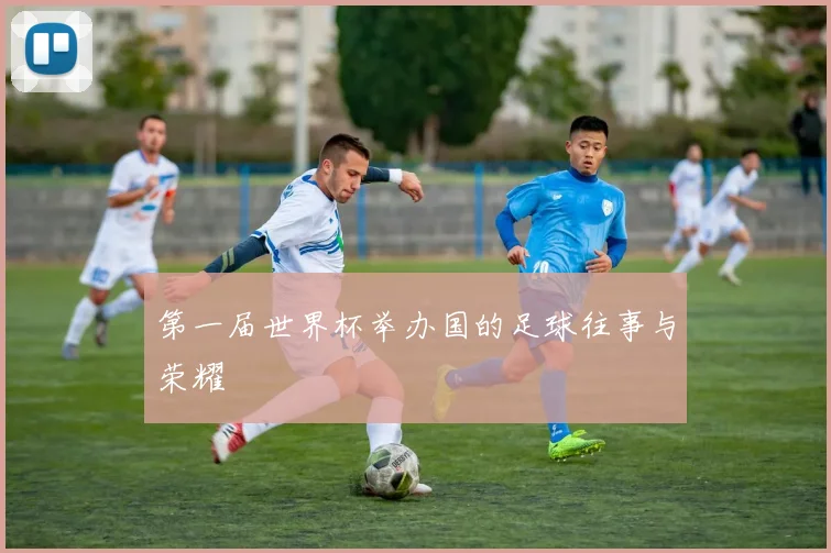 第一届世界杯举办国的足球往事与荣耀