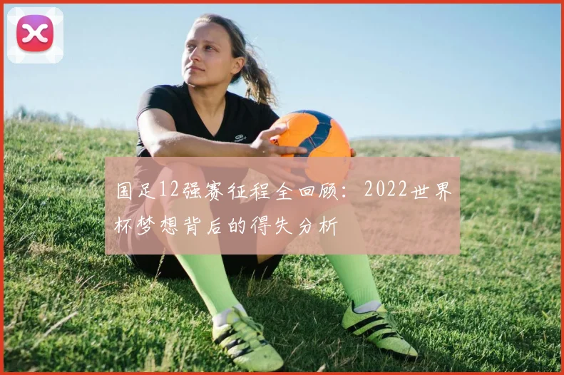 国足12强赛征程全回顾：2022世界杯梦想背后的得失分析