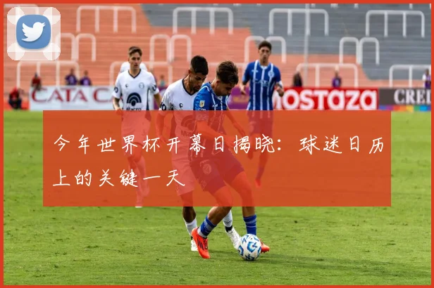 今年世界杯开幕日揭晓:球迷日历上的关键一天