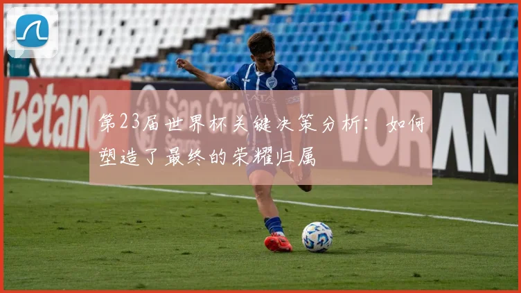 第23届世界杯关键决策分析：如何塑造了最终的荣耀归属