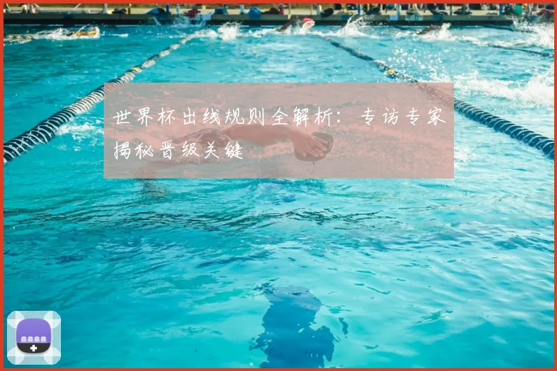 世界杯出线规则全解析:专访专家揭秘晋级关键
