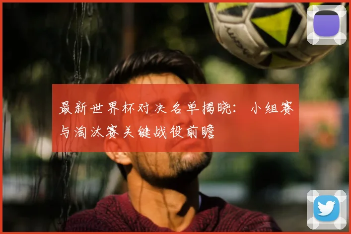 最新世界杯对决名单揭晓:小组赛与淘汰赛关键战役前瞻