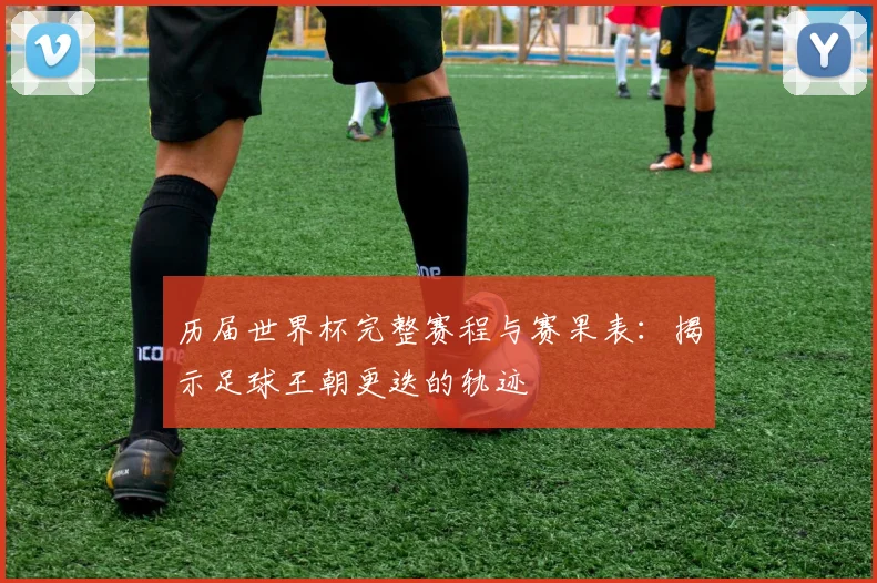 历届世界杯完整赛程与赛果表:揭示足球王朝更迭的轨迹