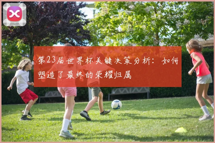 第23届世界杯关键决策分析:如何塑造了最终的荣耀归属