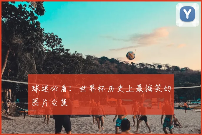 球迷必看:世界杯历史上最搞笑的图片合集