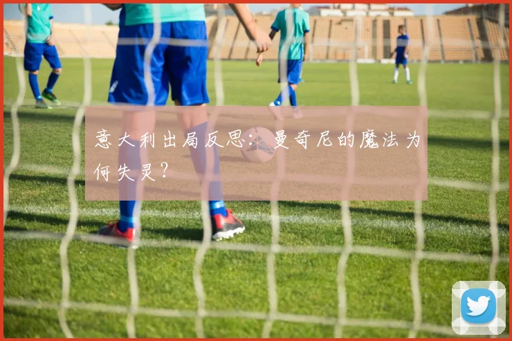 意大利出局反思:曼奇尼的魔法为何失灵?