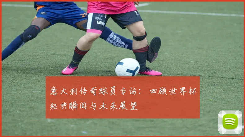 意大利传奇球员专访:回顾世界杯经典瞬间与未来展望
