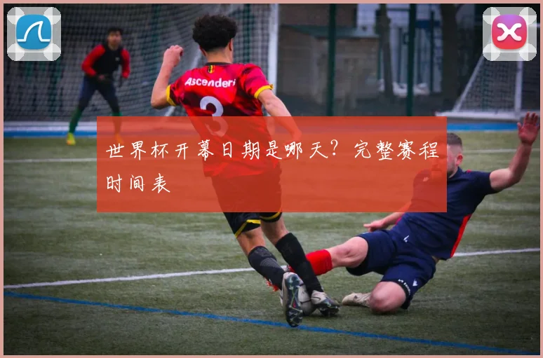 世界杯开幕日期是哪天?完整赛程时间表