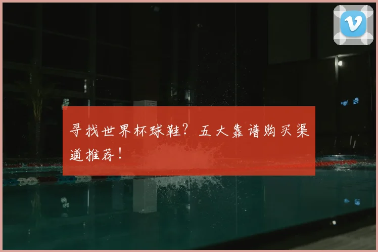 寻找世界杯球鞋?五大靠谱购买渠道推荐!