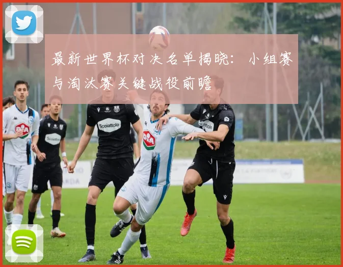 最新世界杯对决名单揭晓:小组赛与淘汰赛关键战役前瞻