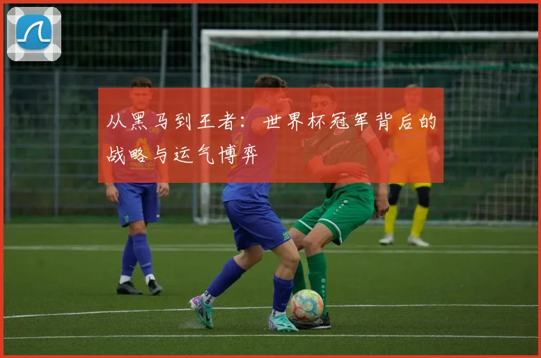 从黑马到王者:世界杯冠军背后的战略与运气博弈