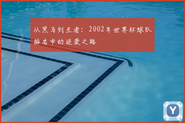 从黑马到王者:2002年世界杯球队排名中的逆袭之路