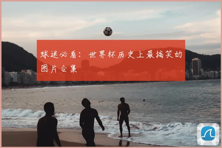 球迷必看:世界杯历史上最搞笑的图片合集