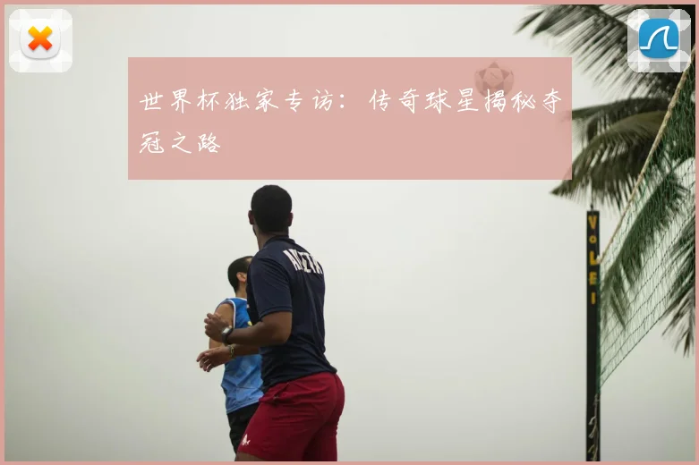 世界杯独家专访:传奇球星揭秘夺冠之路