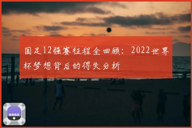 国足12强赛征程全回顾：2022世界杯梦想背后的得失分析