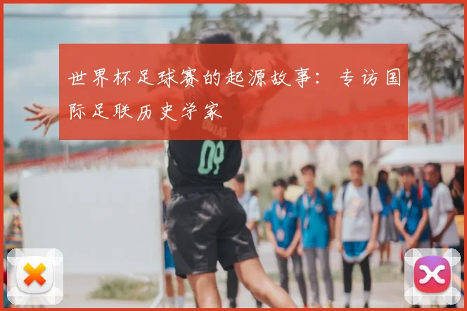 世界杯足球赛的起源故事:专访国际足联历史学家